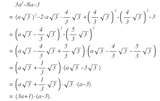 \begin{ eqnarray } \quad  & \quad  & 3a^{ 2 }-8a-3 \\ \quad  & = & \left( a\sqrt { 3 }  \right) ^{ 2 }-2\cdot a\sqrt { 3 } \cdot \frac { 4 }{ 3 } \sqrt { 3 } +\left( \frac { 4 }{ 3 } \sqrt { 3 }  \right) ^{ 2 }-\left( \frac { 4 }{ 3 } \sqrt { 3 }  \right) ^{ 2 }-3 \\ \quad  & = & \left( a\sqrt { 3 } -\frac { 4 }{ 3 } \sqrt { 3 }  \right) ^{ 2 }-\left( \frac { 5 }{ 3 } \sqrt { 3 }  \right) ^{ 2 } \\ \quad  & = & \left( a\sqrt { 3 } -\frac { 4 }{ 3 } \sqrt { 3 } +\frac { 5 }{ 3 } \sqrt { 3 }  \right) \cdot \left( a\sqrt { 3 } -\frac { 4 }{ 3 } \sqrt { 3 } -\frac { 5 }{ 3 } \sqrt { 3 }  \right)  \\ \quad  & = & \left( a\sqrt { 3 } +\frac { 1 }{ 3 } \sqrt { 3 }  \right) \cdot \left( a\sqrt { 3 } -3\sqrt { 3 }  \right)  \\ \quad  & = & \left( a\sqrt { 3 } +\frac { 1 }{ 3 } \sqrt { 3 }  \right) \cdot \sqrt { 3 } \cdot \left( a-3 \right)  \\ \quad  & = & \left( 3a+1 \right) \cdot \left( a-3 \right) . \end{ eqnarray }