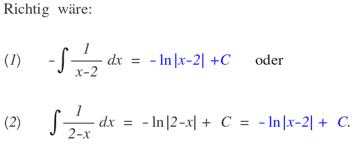 Richtig\quad wäre:\\ \\ \left( 1 \right) \qquad -\int { \frac { 1 }{ x-2 }  } dx\quad =\quad -\ln { \left| x-2 \right|  } +C\qquad oder\\ \\ \left( 2 \right) \qquad \int { \frac { 1 }{ 2-x }  } dx\quad =\quad -\ln { \left| 2-x \right|  } +\quad C\quad =\quad -\ln { \left| x-2 \right|  } +\quad C.